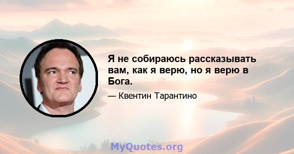 Я не собираюсь рассказывать вам, как я верю, но я верю в Бога.