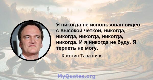 Я никогда не использовал видео с высокой четкой, никогда, никогда, никогда, никогда, никогда. И я никогда не буду. Я терпеть не могу.