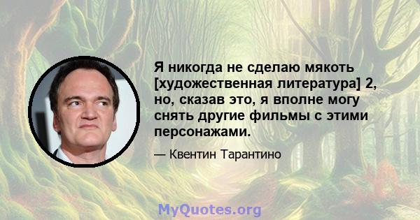 Я никогда не сделаю мякоть [художественная литература] 2, но, сказав это, я вполне могу снять другие фильмы с этими персонажами.