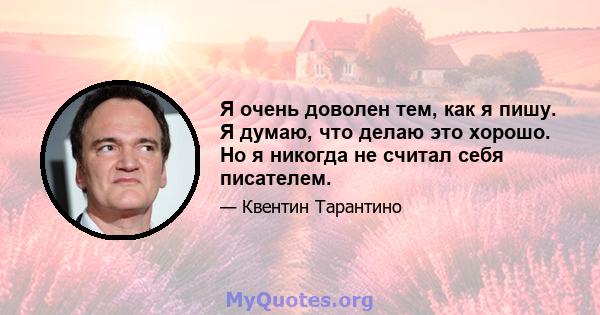 Я очень доволен тем, как я пишу. Я думаю, что делаю это хорошо. Но я никогда не считал себя писателем.