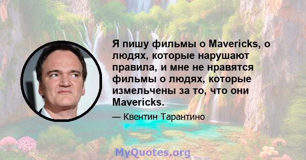 Я пишу фильмы о Mavericks, о людях, которые нарушают правила, и мне не нравятся фильмы о людях, которые измельчены за то, что они Mavericks.