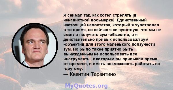 Я снимал так, как хотел стрелять [в ненавистной восьмерке]. Единственный настоящий недостаток, который я чувствовал в то время, но сейчас я не чувствую, что мы не смогли получить зум -объектив, и я действительно привык