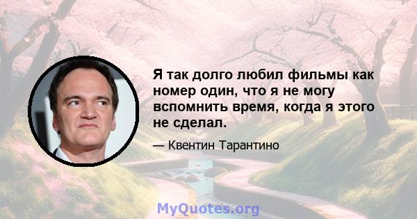 Я так долго любил фильмы как номер один, что я не могу вспомнить время, когда я этого не сделал.