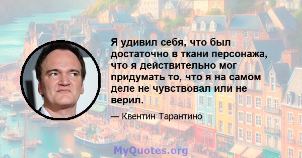 Я удивил себя, что был достаточно в ткани персонажа, что я действительно мог придумать то, что я на самом деле не чувствовал или не верил.