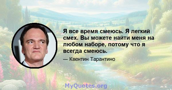 Я все время смеюсь. Я легкий смех. Вы можете найти меня на любом наборе, потому что я всегда смеюсь.