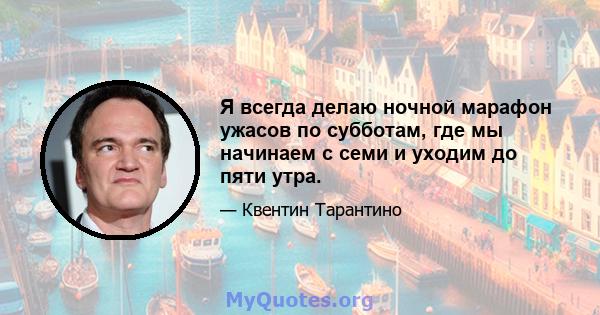 Я всегда делаю ночной марафон ужасов по субботам, где мы начинаем с семи и уходим до пяти утра.