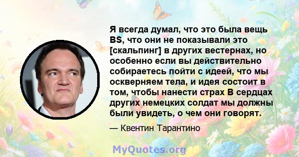 Я всегда думал, что это была вещь BS, что они не показывали это [скальпинг] в других вестернах, но особенно если вы действительно собираетесь пойти с идеей, что мы оскверняем тела, и идея состоит в том, чтобы нанести