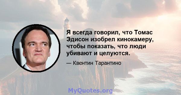 Я всегда говорил, что Томас Эдисон изобрел кинокамеру, чтобы показать, что люди убивают и целуются.