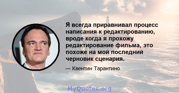 Я всегда приравнивал процесс написания к редактированию, вроде когда я прохожу редактирование фильма, это похоже на мой последний черновик сценария.