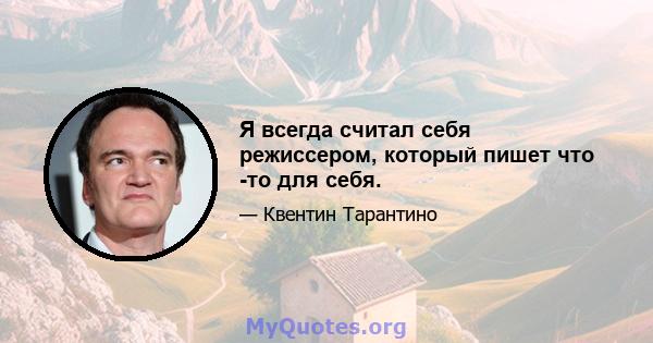 Я всегда считал себя режиссером, который пишет что -то для себя.