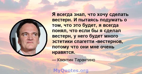 Я всегда знал, что хочу сделать вестерн. И пытаясь подумать о том, что это будет, я всегда понял, что если бы я сделал вестерн, у него будет много эстетики спагетти -вестернов, потому что они мне очень нравятся.