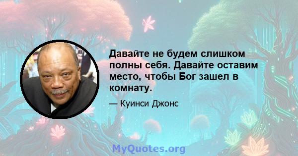 Давайте не будем слишком полны себя. Давайте оставим место, чтобы Бог зашел в комнату.