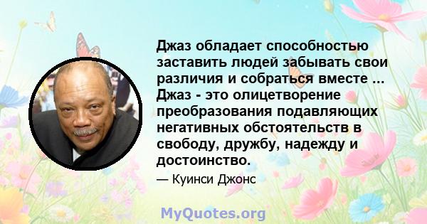 Джаз обладает способностью заставить людей забывать свои различия и собраться вместе ... Джаз - это олицетворение преобразования подавляющих негативных обстоятельств в свободу, дружбу, надежду и достоинство.