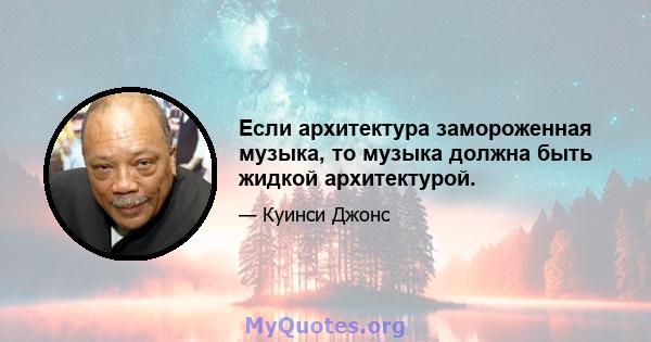 Если архитектура замороженная музыка, то музыка должна быть жидкой архитектурой.