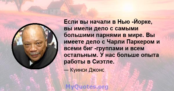 Если вы начали в Нью -Йорке, вы имели дело с самыми большими парнями в мире. Вы имеете дело с Чарли Паркером и всеми биг -группами и всем остальным. У нас больше опыта работы в Сиэтле.