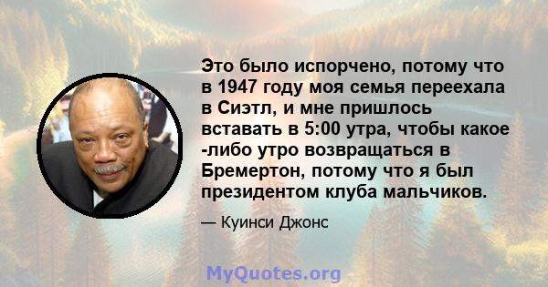 Это было испорчено, потому что в 1947 году моя семья переехала в Сиэтл, и мне пришлось вставать в 5:00 утра, чтобы какое -либо утро возвращаться в Бремертон, потому что я был президентом клуба мальчиков.