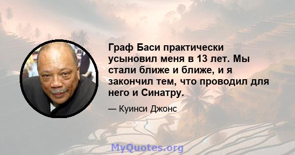 Граф Баси практически усыновил меня в 13 лет. Мы стали ближе и ближе, и я закончил тем, что проводил для него и Синатру.