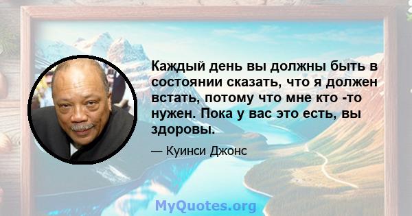 Каждый день вы должны быть в состоянии сказать, что я должен встать, потому что мне кто -то нужен. Пока у вас это есть, вы здоровы.