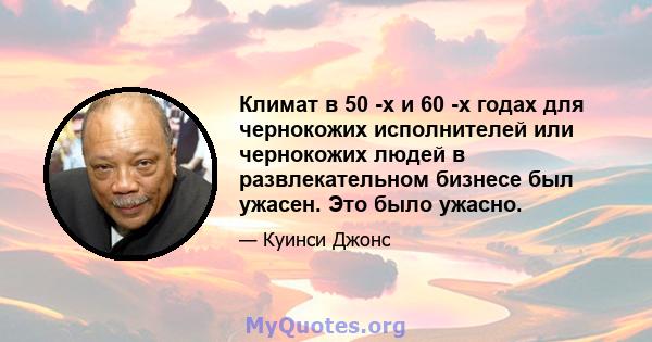 Климат в 50 -х и 60 -х годах для чернокожих исполнителей или чернокожих людей в развлекательном бизнесе был ужасен. Это было ужасно.