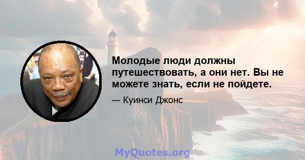 Молодые люди должны путешествовать, а они нет. Вы не можете знать, если не пойдете.