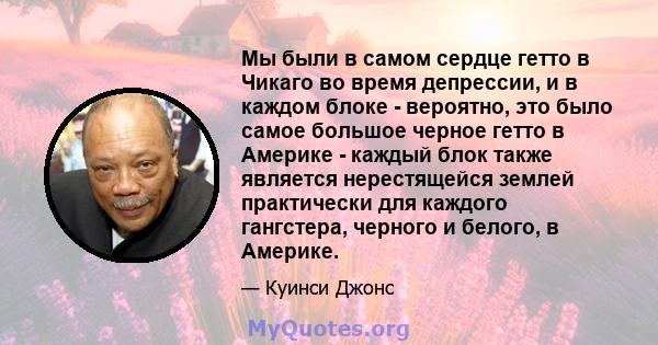 Мы были в самом сердце гетто в Чикаго во время депрессии, и в каждом блоке - вероятно, это было самое большое черное гетто в Америке - каждый блок также является нерестящейся землей практически для каждого гангстера,