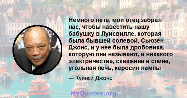 Немного лета, мой отец забрал нас, чтобы навестить нашу бабушку в Луисвилле, которая была бывшей солевой, Сьюзен Джонс, и у нее была дробовика, которую они называют, и никакого электричества, скважина в спине, угольная