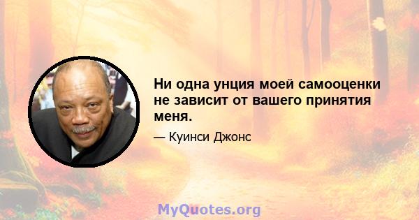 Ни одна унция моей самооценки не зависит от вашего принятия меня.