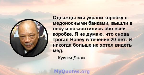 Однажды мы украли коробку с медоносными банками, вышли в лесу и позаботились обо всей коробке. Я не думаю, что снова трогал Honey в течение 20 лет. Я никогда больше не хотел видеть мед.