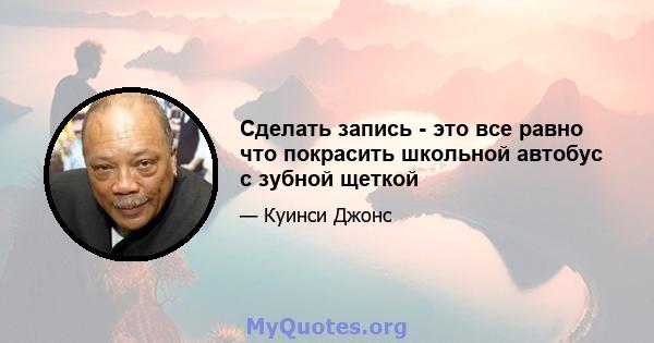 Сделать запись - это все равно что покрасить школьной автобус с зубной щеткой