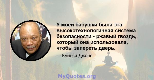 У моей бабушки была эта высокотехнологичная система безопасности - ржавый гвоздь, который она использовала, чтобы запереть дверь.