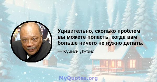 Удивительно, сколько проблем вы можете попасть, когда вам больше ничего не нужно делать.