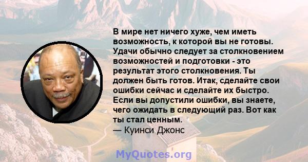 В мире нет ничего хуже, чем иметь возможность, к которой вы не готовы. Удачи обычно следует за столкновением возможностей и подготовки - это результат этого столкновения. Ты должен быть готов. Итак, сделайте свои ошибки 