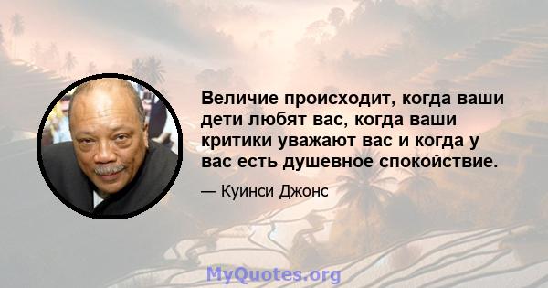 Величие происходит, когда ваши дети любят вас, когда ваши критики уважают вас и когда у вас есть душевное спокойствие.