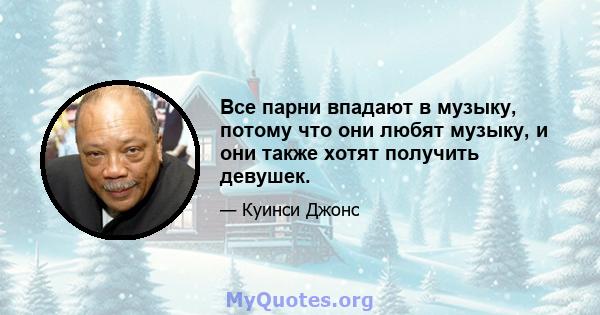 Все парни впадают в музыку, потому что они любят музыку, и они также хотят получить девушек.