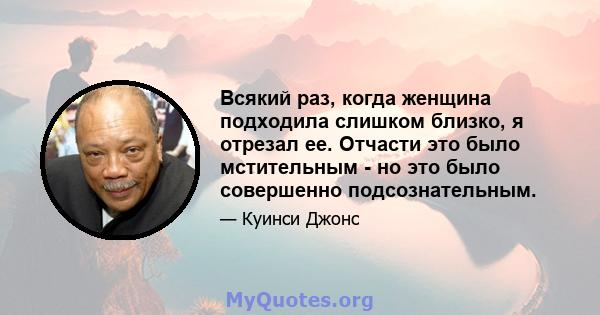 Всякий раз, когда женщина подходила слишком близко, я отрезал ее. Отчасти это было мстительным - но это было совершенно подсознательным.