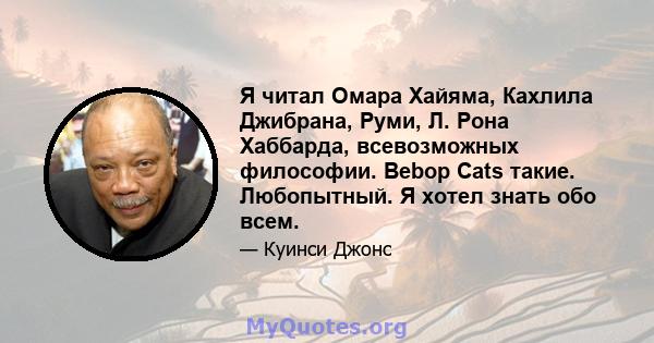 Я читал Омара Хайяма, Кахлила Джибрана, Руми, Л. Рона Хаббарда, всевозможных философии. Bebop Cats такие. Любопытный. Я хотел знать обо всем.