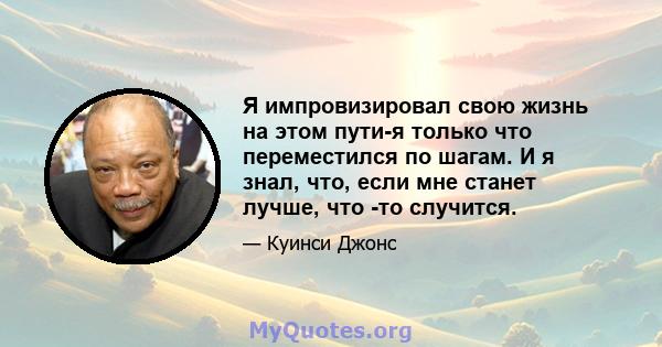 Я импровизировал свою жизнь на этом пути-я только что переместился по шагам. И я знал, что, если мне станет лучше, что -то случится.