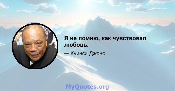 Я не помню, как чувствовал любовь.