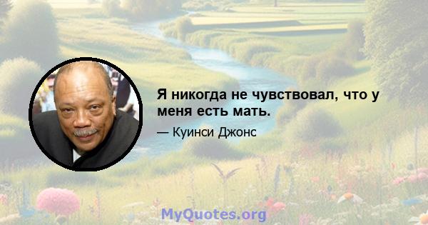 Я никогда не чувствовал, что у меня есть мать.