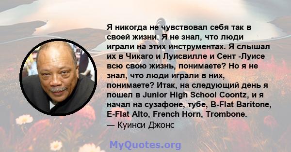 Я никогда не чувствовал себя так в своей жизни. Я не знал, что люди играли на этих инструментах. Я слышал их в Чикаго и Луисвилле и Сент -Луисе всю свою жизнь, понимаете? Но я не знал, что люди играли в них, понимаете?