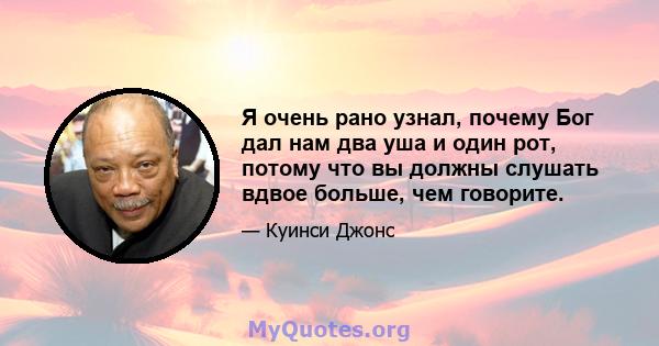 Я очень рано узнал, почему Бог дал нам два уша и один рот, потому что вы должны слушать вдвое больше, чем говорите.