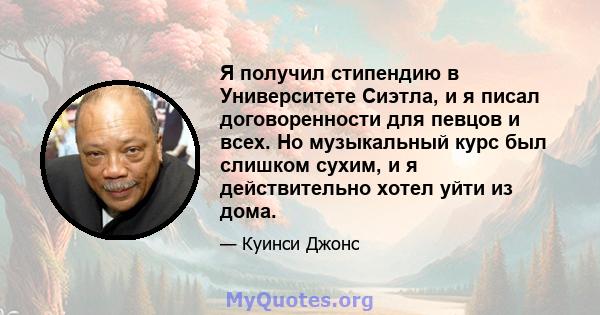 Я получил стипендию в Университете Сиэтла, и я писал договоренности для певцов и всех. Но музыкальный курс был слишком сухим, и я действительно хотел уйти из дома.