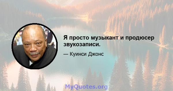 Я просто музыкант и продюсер звукозаписи.