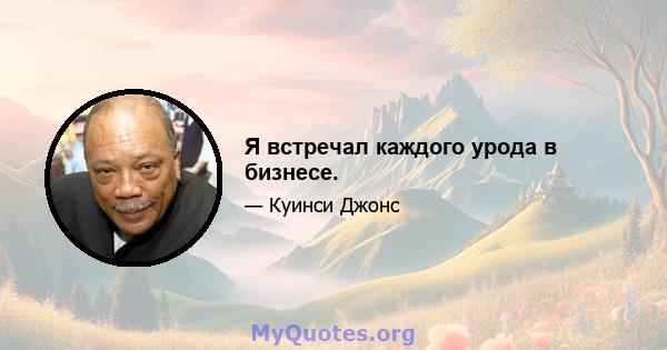 Я встречал каждого урода в бизнесе.