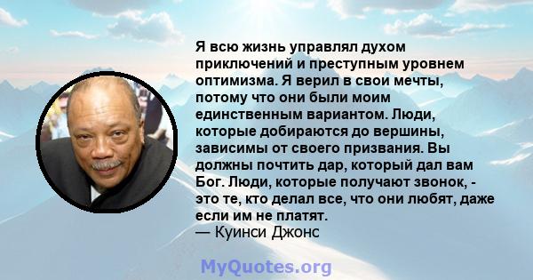 Я всю жизнь управлял духом приключений и преступным уровнем оптимизма. Я верил в свои мечты, потому что они были моим единственным вариантом. Люди, которые добираются до вершины, зависимы от своего призвания. Вы должны