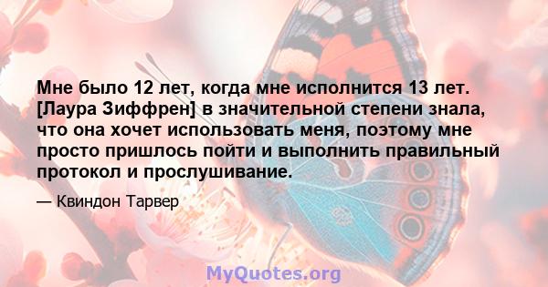 Мне было 12 лет, когда мне исполнится 13 лет. [Лаура Зиффрен] в значительной степени знала, что она хочет использовать меня, поэтому мне просто пришлось пойти и выполнить правильный протокол и прослушивание.