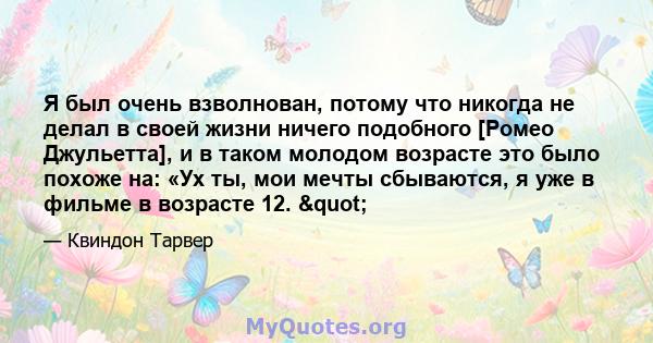 Я был очень взволнован, потому что никогда не делал в своей жизни ничего подобного [Ромео Джульетта], и в таком молодом возрасте это было похоже на: «Ух ты, мои мечты сбываются, я уже в фильме в возрасте 12. "