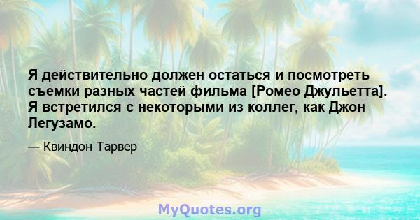 Я действительно должен остаться и посмотреть съемки разных частей фильма [Ромео Джульетта]. Я встретился с некоторыми из коллег, как Джон Легузамо.