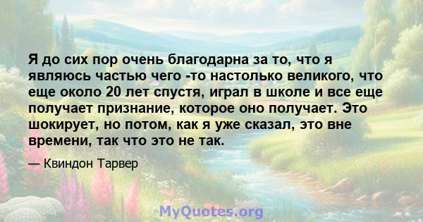 Я до сих пор очень благодарна за то, что я являюсь частью чего -то настолько великого, что еще около 20 лет спустя, играл в школе и все еще получает признание, которое оно получает. Это шокирует, но потом, как я уже