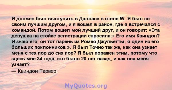 Я должен был выступить в Далласе в отеле W. Я был со своим лучшим другом, и я вошел в район, где я встречался с командой. Потом вошел мой лучший друг, и он говорит: «Эта девушка на стойке регистрации спросила:« Его имя